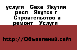 услуги - Саха (Якутия) респ., Якутск г. Строительство и ремонт » Услуги   